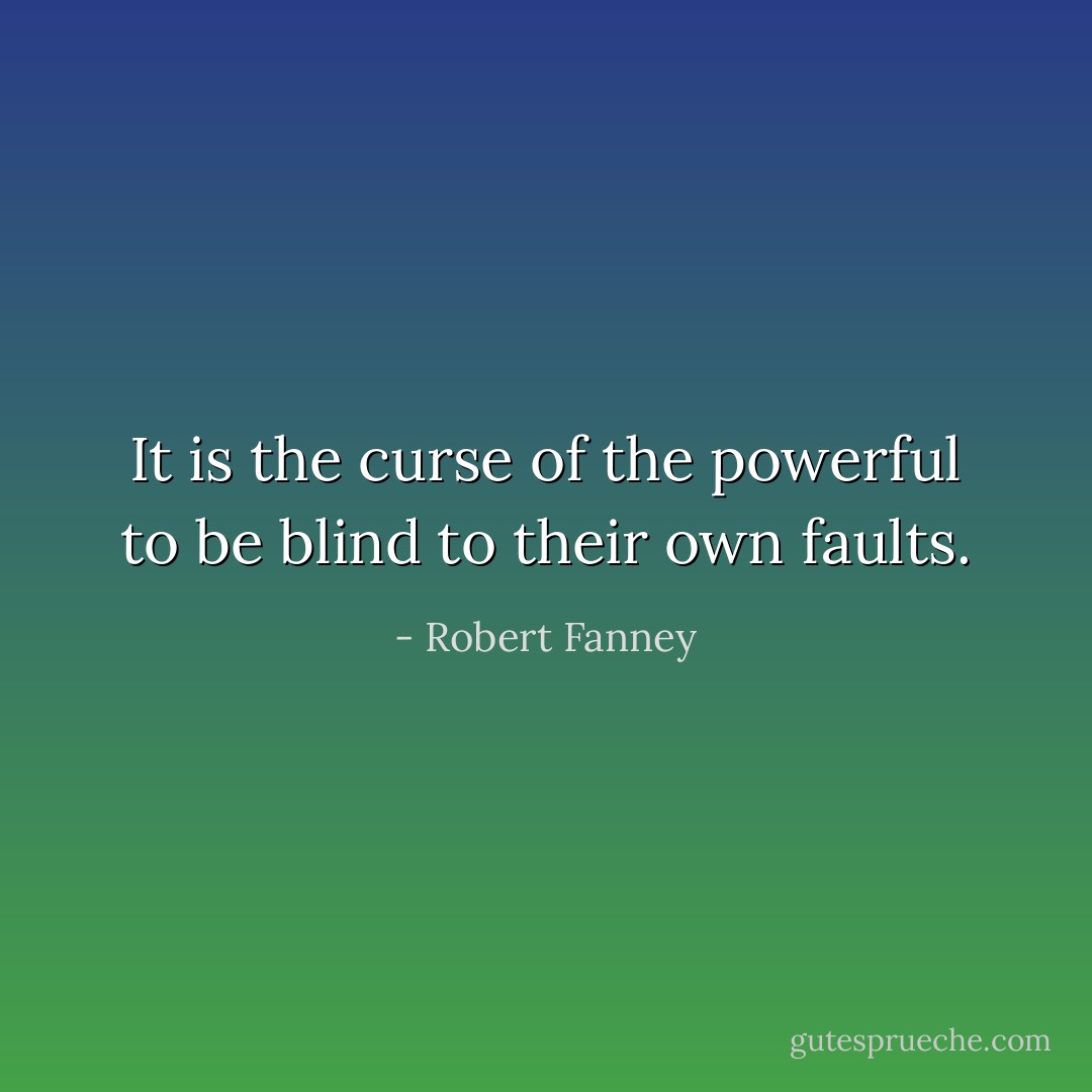 It is the curse of the powerful to be blind to their own faults. - Robert Fanney