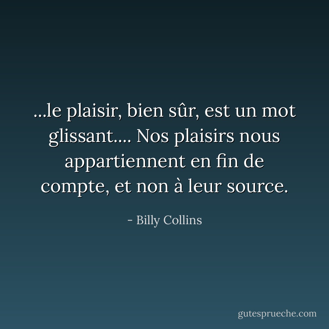 ...le plaisir, bien sûr, est un mot glissant.... Nos plaisirs nous appartiennent en fin de compte, et non à leur source. - Billy Collins
