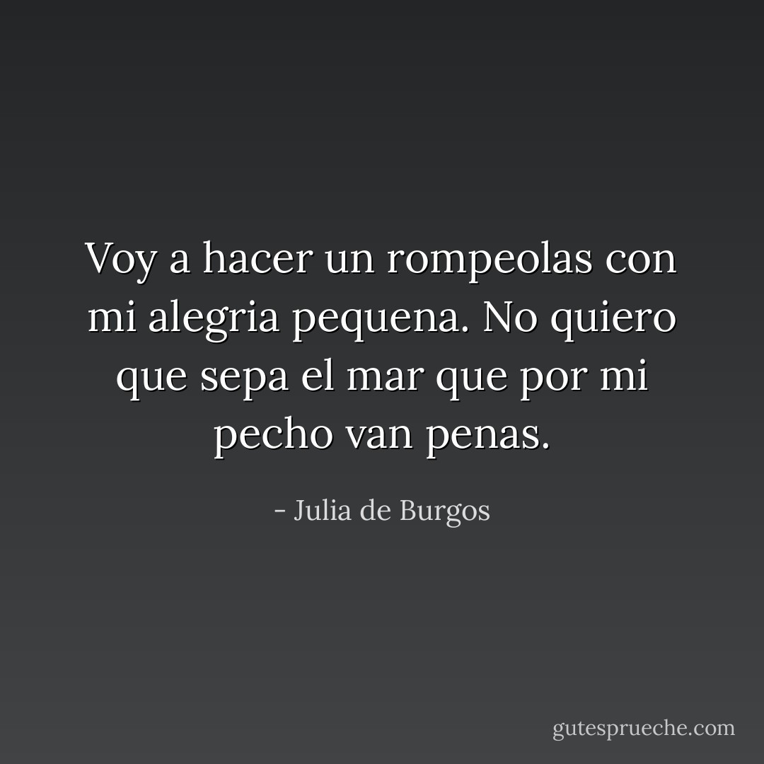 Voy a hacer un rompeolas<br />con mi alegria pequena. No quiero que sepa el mar que por mi pecho van penas. - Julia de Burgos