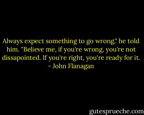 Always expect something to go wrong," he told him. "Believe me, if you're wrong, you're not dissapointed. If you're right, you're ready for it. - John Flanagan