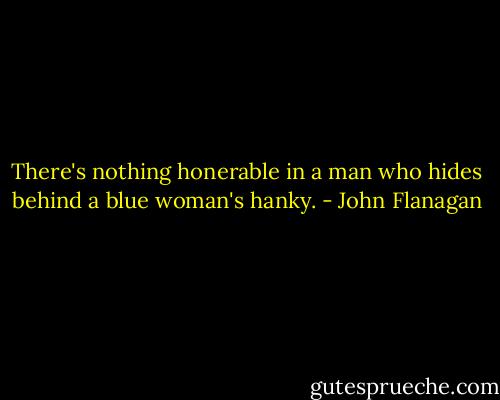 There's nothing honerable in a man who hides behind a blue woman's hanky. - John Flanagan