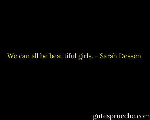 We can all be beautiful girls. - Sarah Dessen