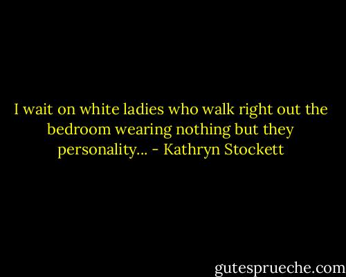 I wait on white ladies who walk right out the bedroom wearing nothing but they personality... - Kathryn Stockett