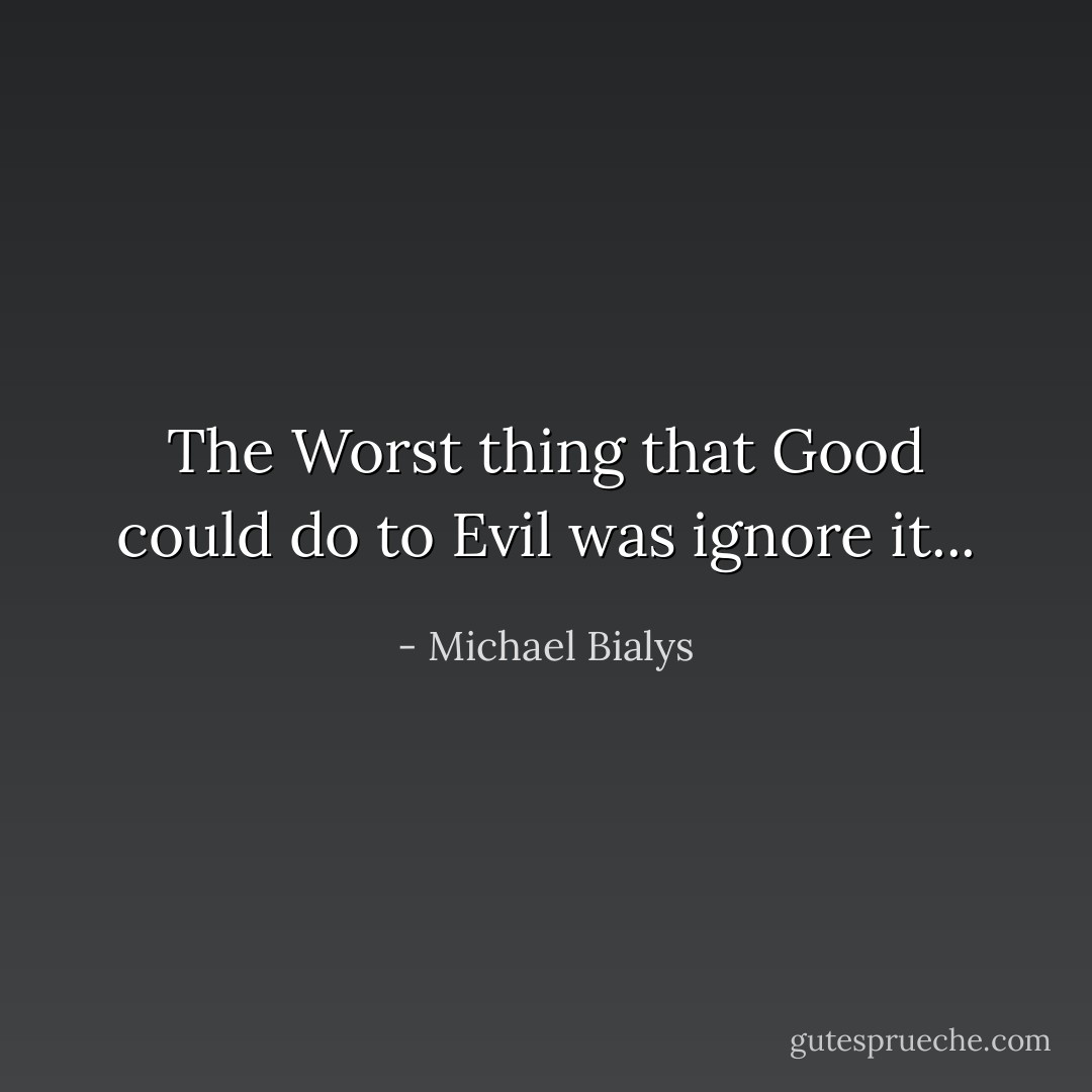 The Worst thing that Good could do to Evil was ignore it... - Michael Bialys