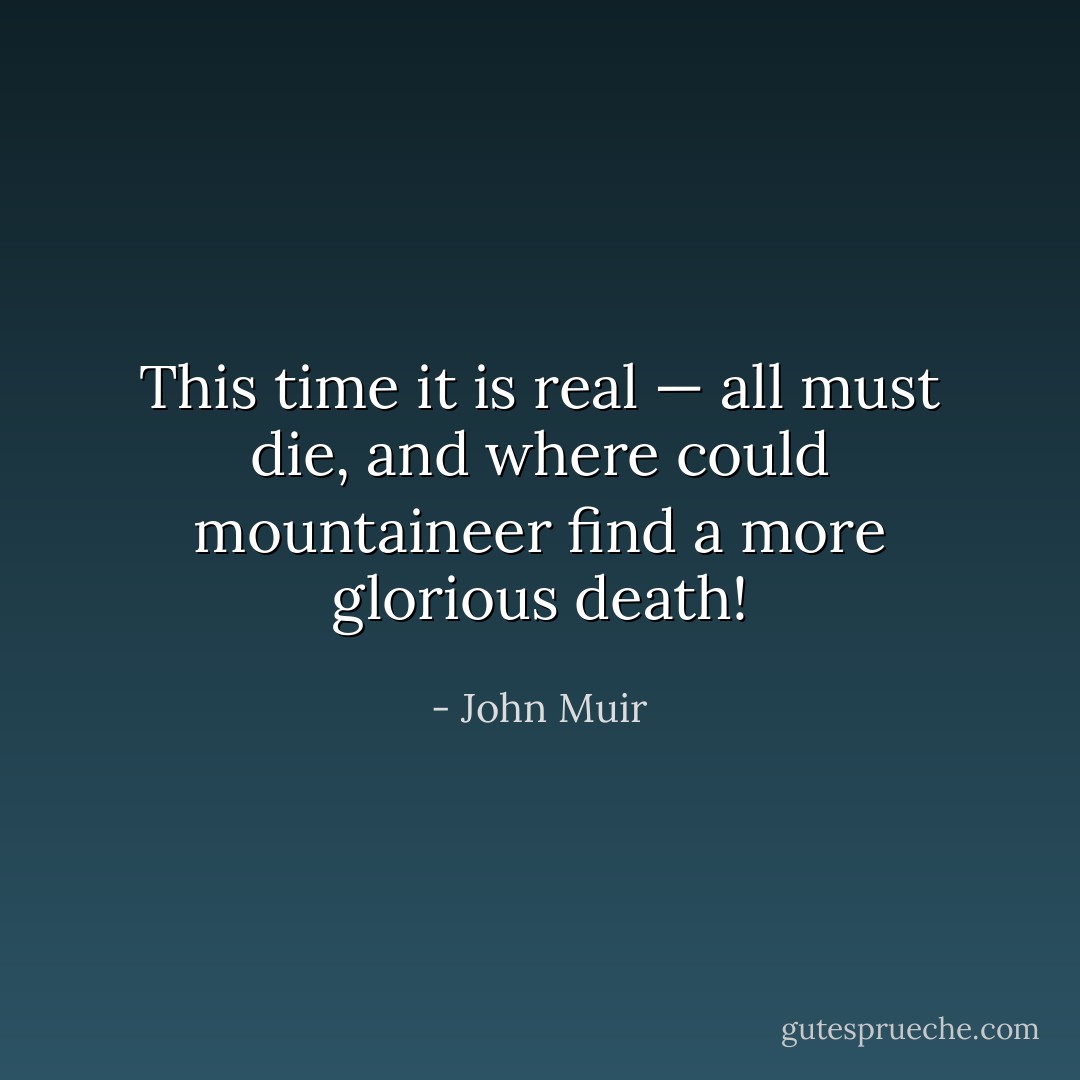 This time it is real — all must die, and where could mountaineer find a more glorious death! - John Muir