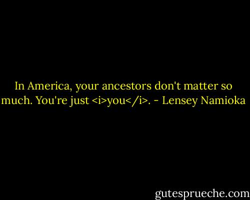In America, your ancestors don't matter so much. You're just <i>you</i>. - Lensey Namioka