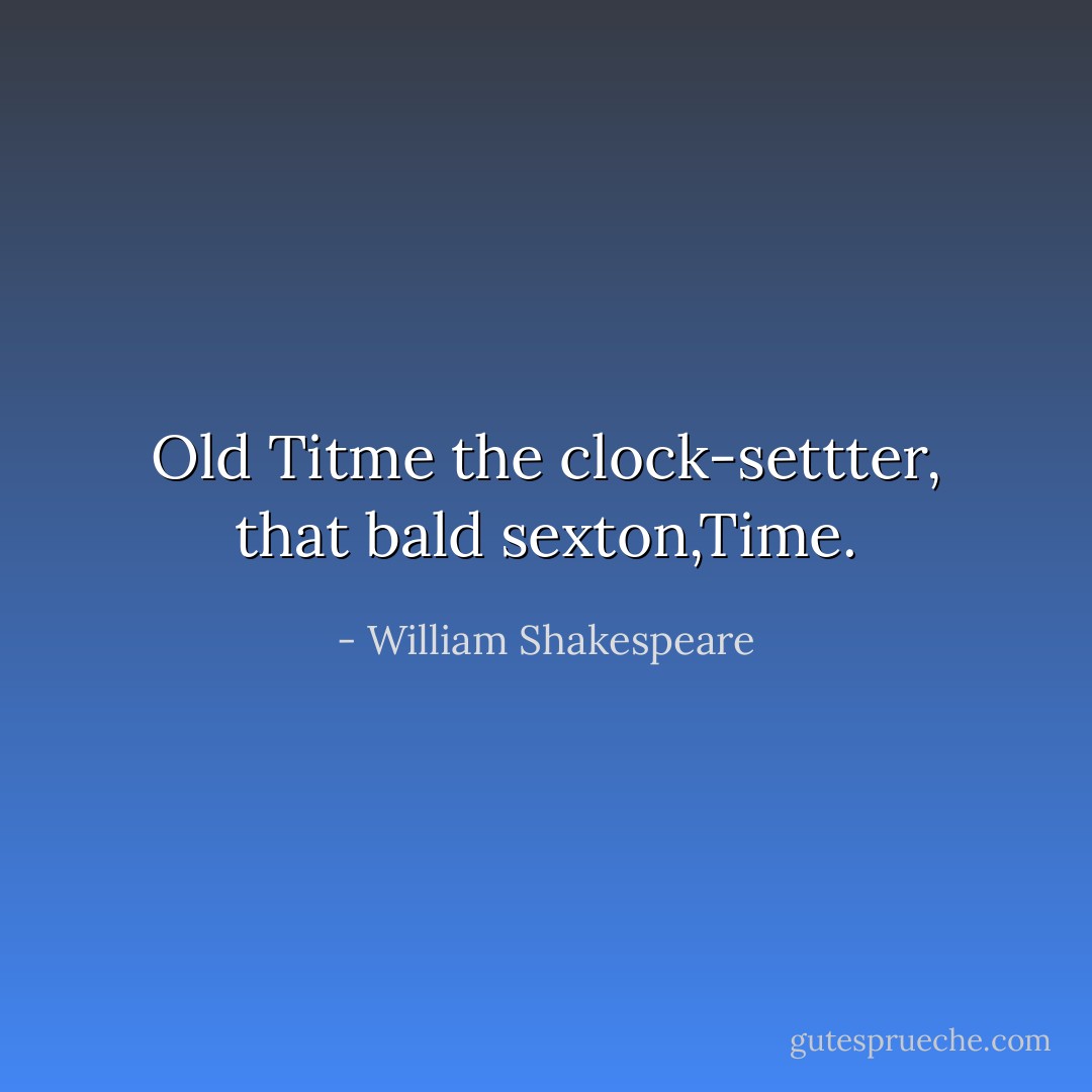 Old Titme the clock-settter, that bald sexton,Time. - William Shakespeare
