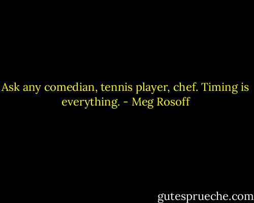 Ask any comedian, tennis player, chef. Timing is everything. - Meg Rosoff