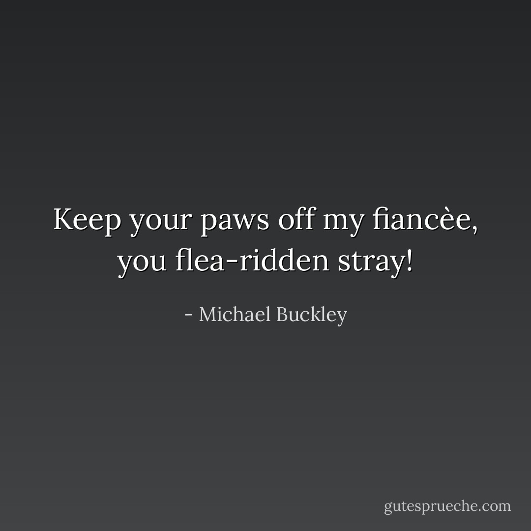 Keep your paws off my fiancèe, you flea-ridden stray! - Michael Buckley