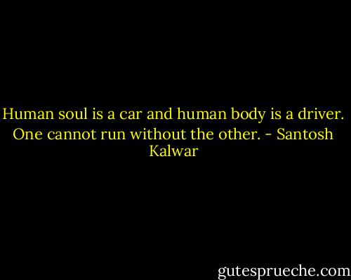 Human soul is a car and human body is a driver. One cannot run without the other. - Santosh Kalwar