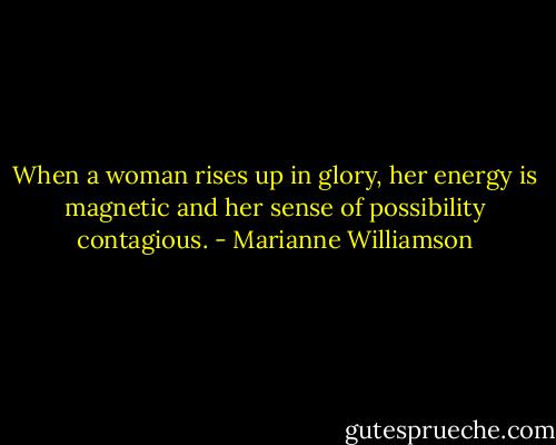 When a woman rises up in glory, her energy is magnetic and her sense of possibility contagious. - Marianne Williamson