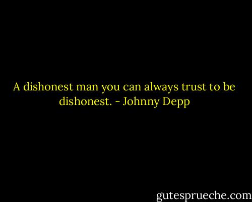 A dishonest man you can always trust to be dishonest. - Johnny Depp