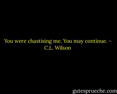 You were chastising me. You may continue. - C.L. Wilson
