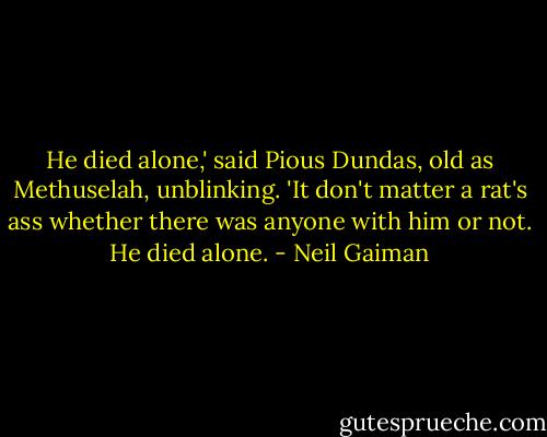 He died alone,' said Pious Dundas, old as Methuselah, unblinking. 'It don't matter a rat's ass whether there was anyone with him or not. He died alone. - Neil Gaiman