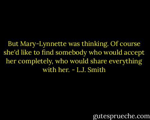 But Mary-Lynnette was thinking. Of course she'd like to find somebody who would accept her completely, who would share everything with her. - L.J. Smith