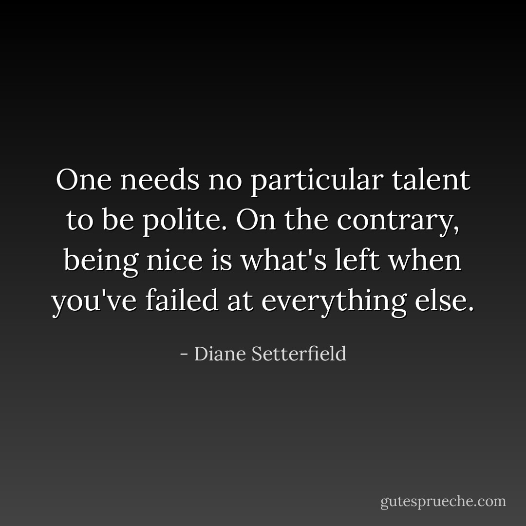 One needs no particular talent to be polite. On the contrary, being nice is what's left when you've failed at everything else. - Diane Setterfield