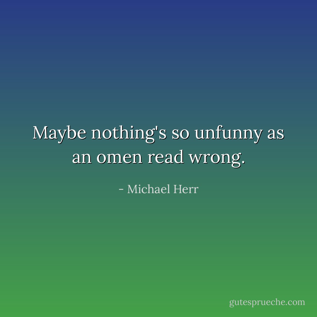 Maybe nothing's so unfunny as an omen read wrong. - Michael Herr