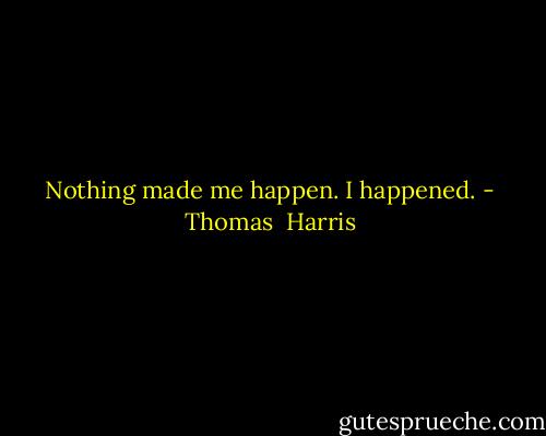 Nothing made me happen. I happened. - Thomas  Harris