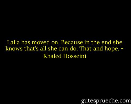 Laila has moved on. Because in the end she knows that’s all she can do. That and hope. - Khaled Hosseini