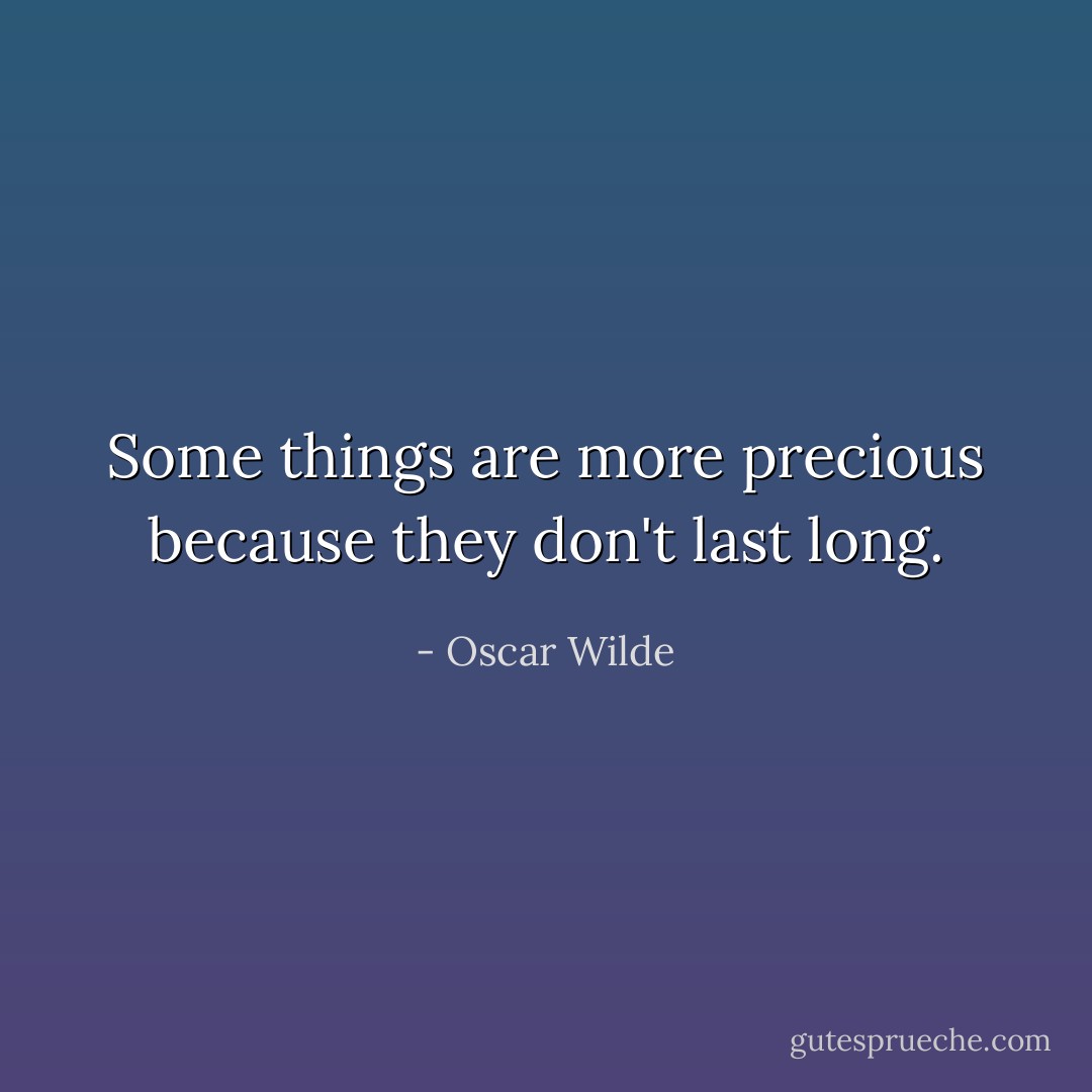 Some things are more precious because they don't last long. - Oscar Wilde