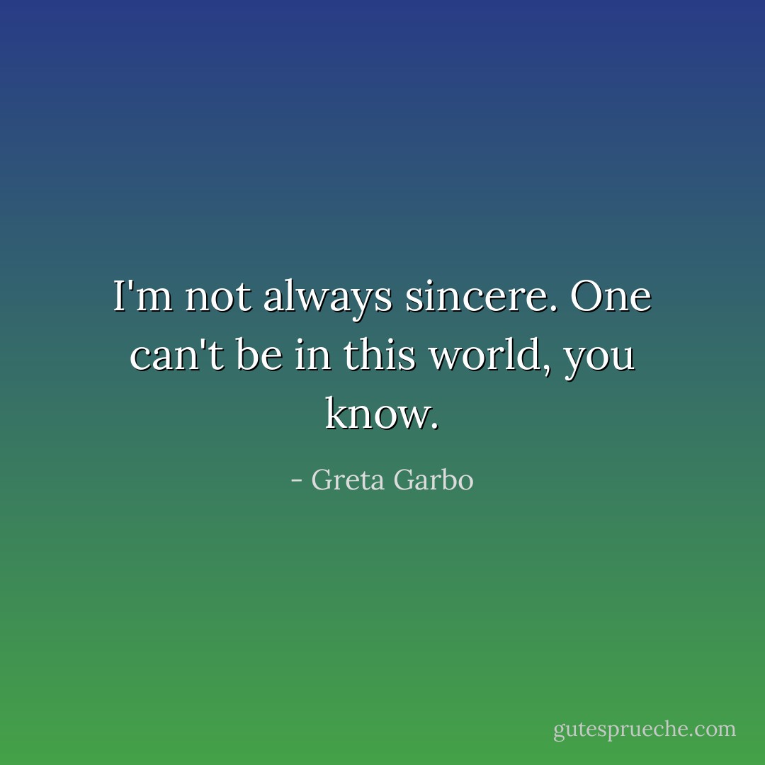 I'm not always sincere. One can't be in this world, you know. - Greta Garbo