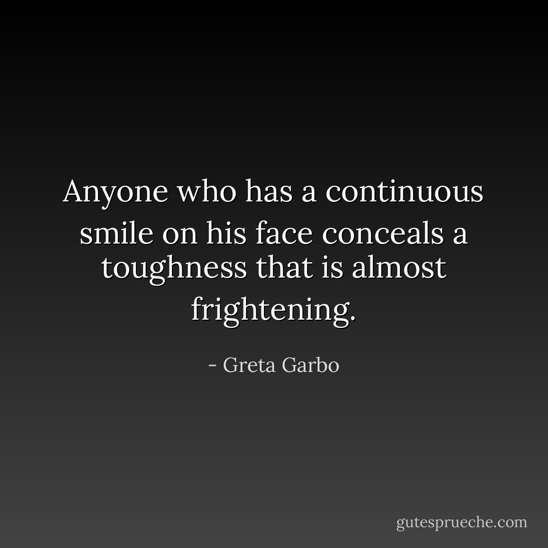 Anyone who has a continuous smile on his face conceals a toughness that is almost frightening. - Greta Garbo