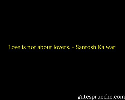 Love is not about lovers. - Santosh Kalwar