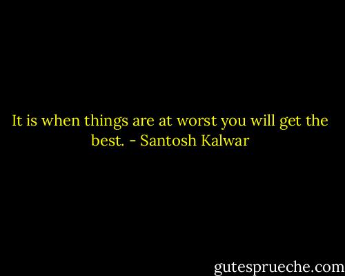 It is when things are at worst you will get the best. - Santosh Kalwar