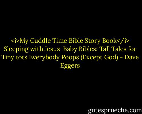 <i>My Cuddle Time Bible Story Book</i><br />Sleeping with Jesus <br />Baby Bibles: Tall Tales for Tiny tots<br />Everybody Poops (Except God) - Dave Eggers