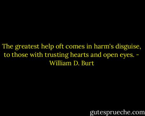 The greatest help oft comes in harm's disguise, to those with trusting hearts and open eyes. - William D. Burt
