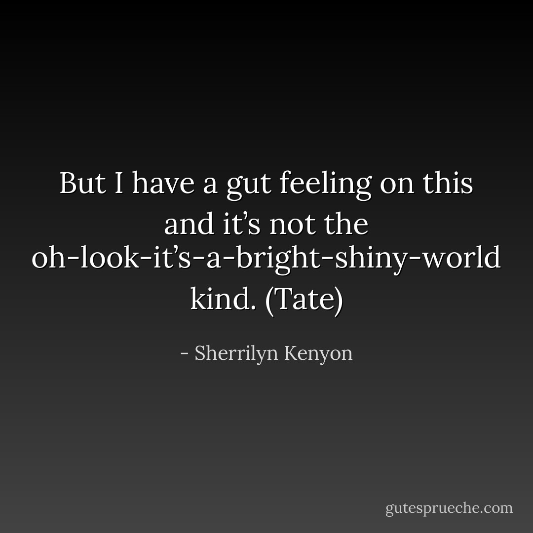 But I have a gut feeling on this and it’s not the oh-look-it’s-a-bright-shiny-world kind. (Tate) - Sherrilyn Kenyon