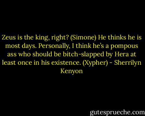 Zeus is the king, right? (Simone)<br />He thinks he is most days. Personally, I think he’s a pompous ass who should be bitch-slapped by Hera at least once in his existence. (Xypher) - Sherrilyn Kenyon