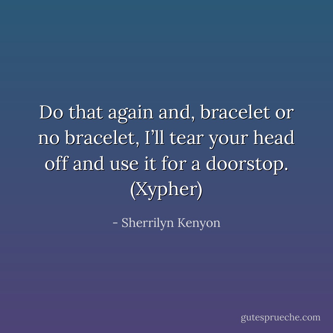Do that again and, bracelet or no bracelet, I’ll tear your head off and use it for a doorstop. (Xypher) - Sherrilyn Kenyon