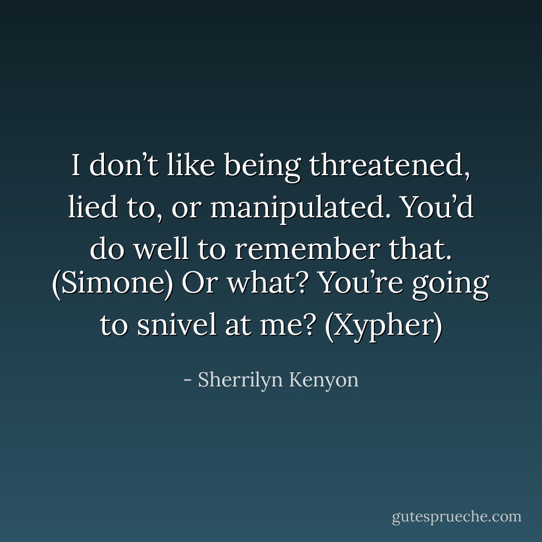 I don’t like being threatened, lied to, or manipulated. You’d do well to remember that. (Simone)<br />Or what? You’re going to snivel at me? (Xypher) - Sherrilyn Kenyon