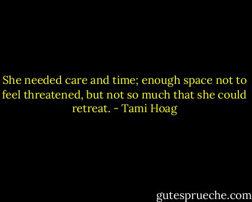 She needed care and time; enough space not to feel threatened, but not so much that she could retreat. - Tami Hoag