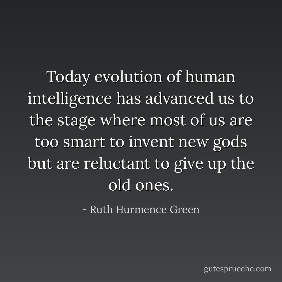 Today evolution of human intelligence has advanced us to the stage where most of us are too smart to invent new gods but are reluctant to give up the old ones. - Ruth Hurmence Green