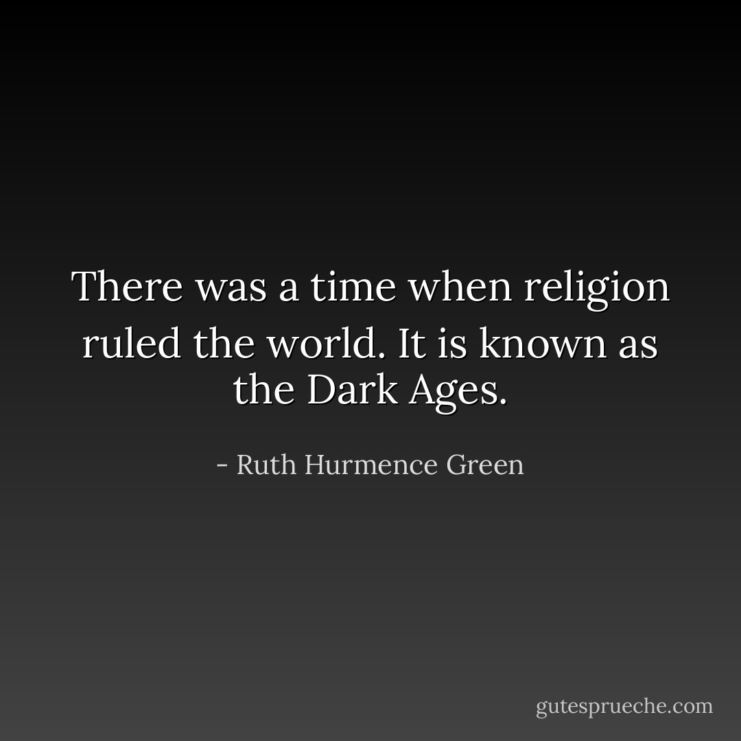 There was a time when religion ruled the world. It is known as the Dark Ages. - Ruth Hurmence Green