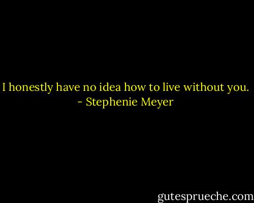 I honestly have no idea how to live without you. - Stephenie Meyer