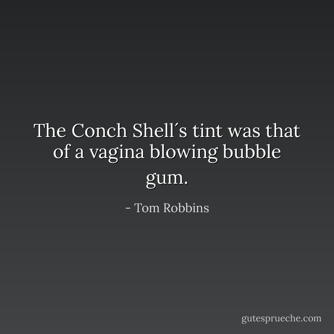 The Conch Shell´s tint was that of a vagina blowing bubble gum. - Tom Robbins