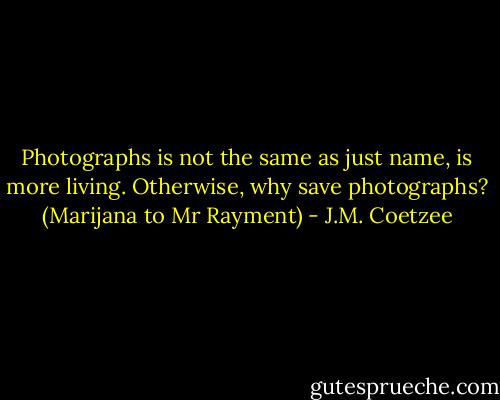 Photographs is not the same as just name, is more living. Otherwise, why save photographs? (Marijana to Mr Rayment) - J.M. Coetzee