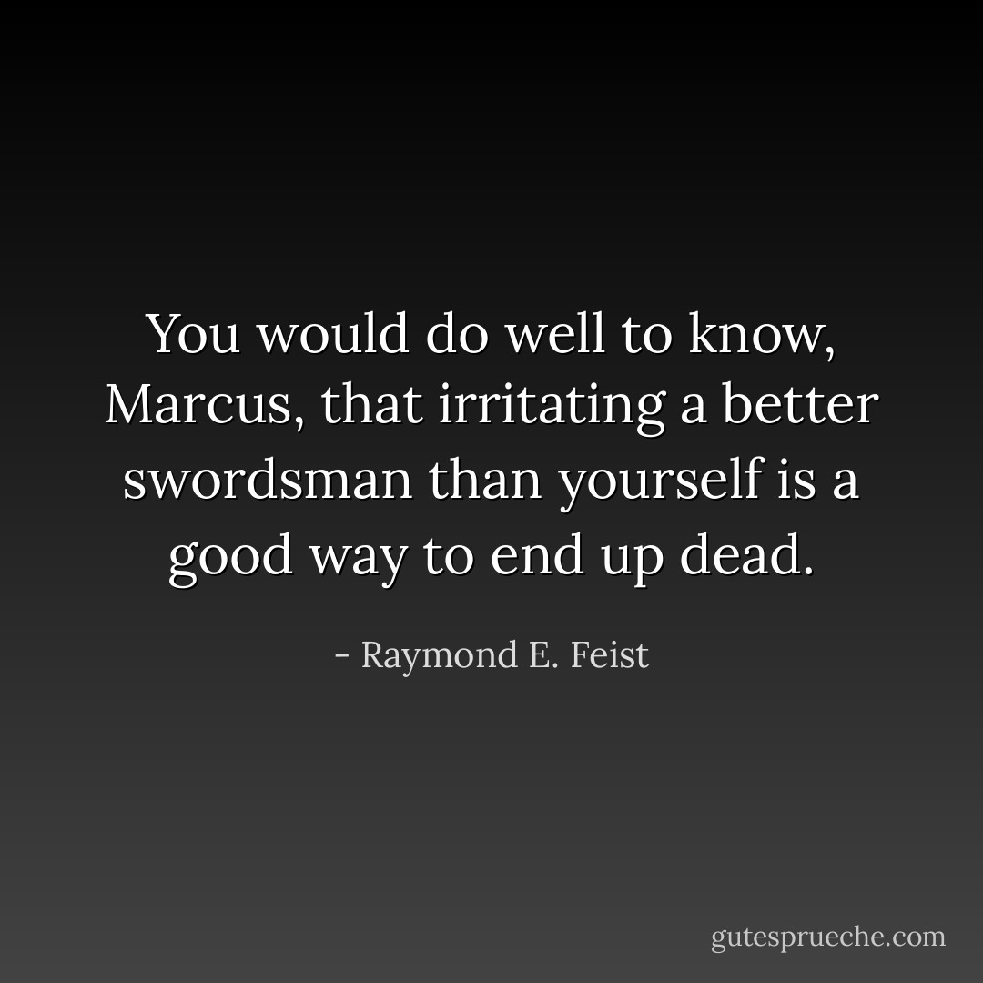 You would do well to know, Marcus, that irritating a better swordsman than yourself is a good way to end up dead. - Raymond E. Feist