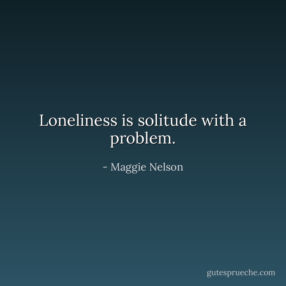 Loneliness is solitude with a problem. - Maggie Nelson