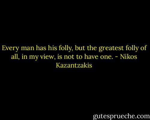 Every man has his folly, but the greatest folly of all, in my view, is not to have one. - Nikos Kazantzakis