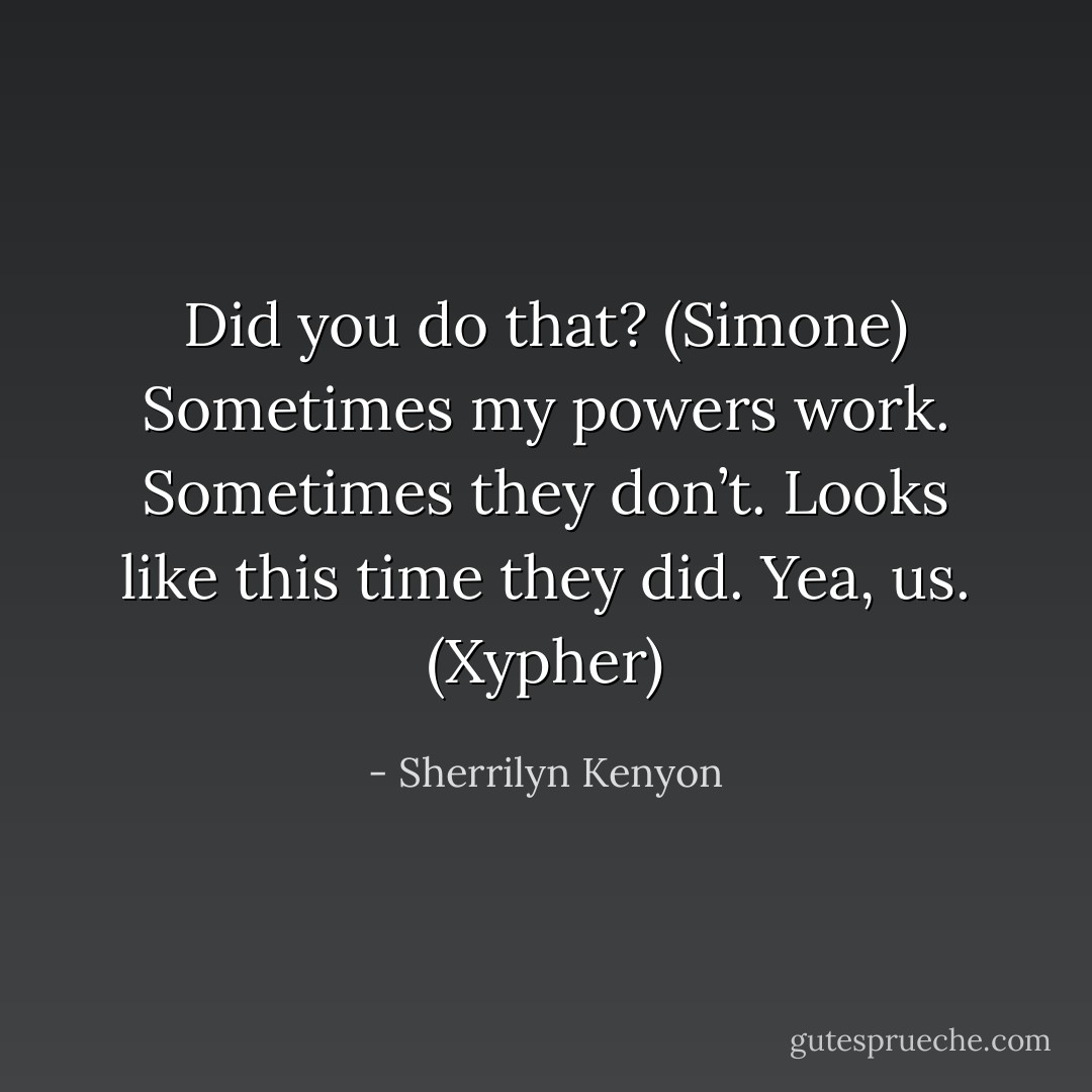 Did you do that? (Simone)<br />Sometimes my powers work. Sometimes they don’t. Looks like this time they did. Yea, us. (Xypher) - Sherrilyn Kenyon