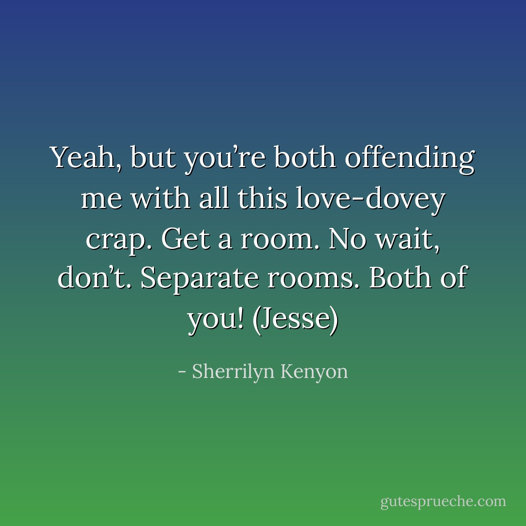 Yeah, but you’re both offending me with all this love-dovey crap. Get a room. No wait, don’t. Separate rooms. Both of you! (Jesse) - Sherrilyn Kenyon