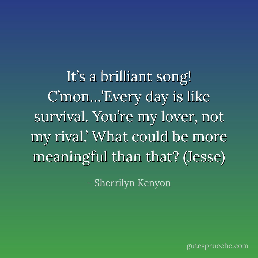It’s a brilliant song! C’mon…’Every day is like survival. You’re my lover, not my rival.’ What could be more meaningful than that? (Jesse) - Sherrilyn Kenyon