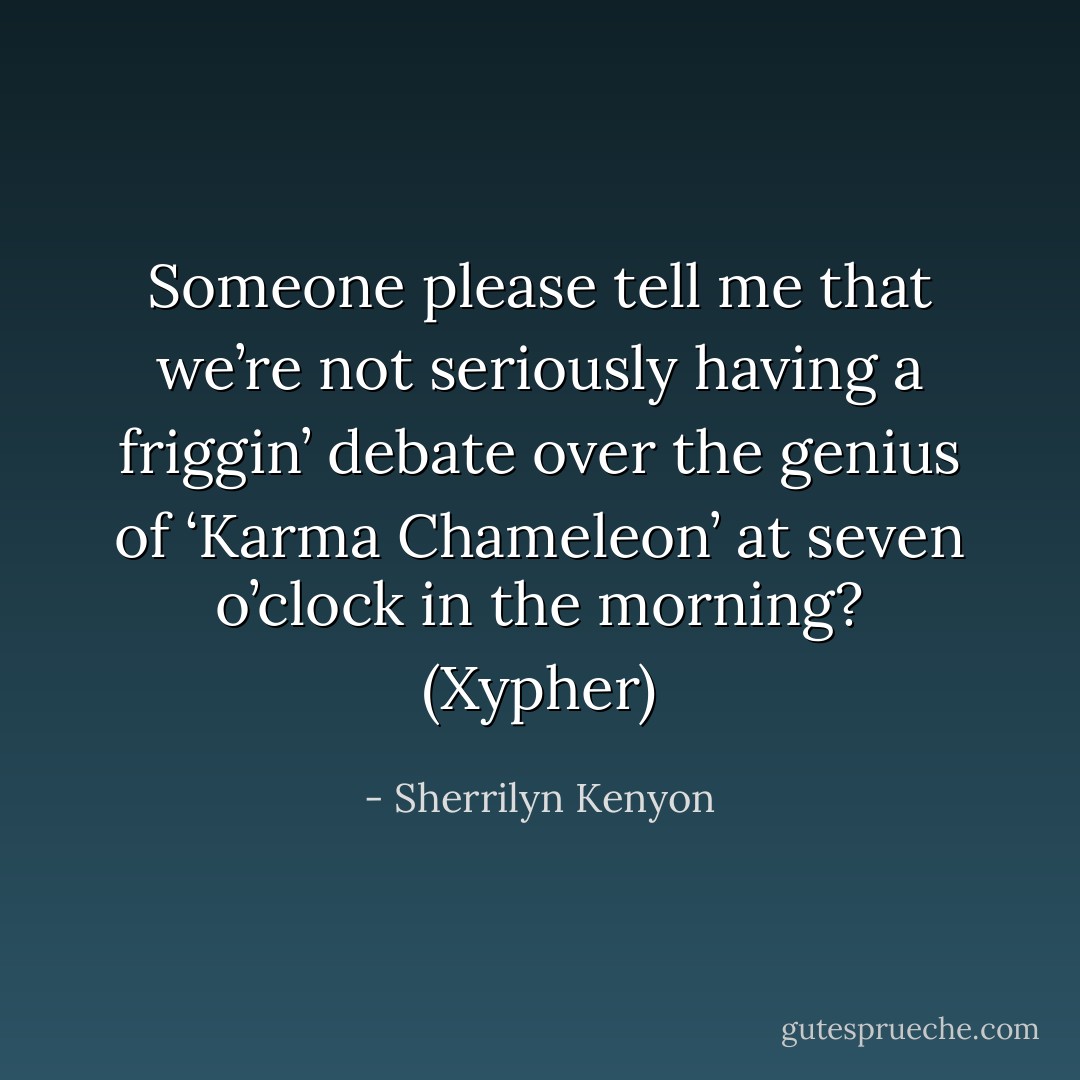 Someone please tell me that we’re not seriously having a friggin’ debate over the genius of ‘Karma Chameleon’ at seven o’clock in the morning? (Xypher) - Sherrilyn Kenyon