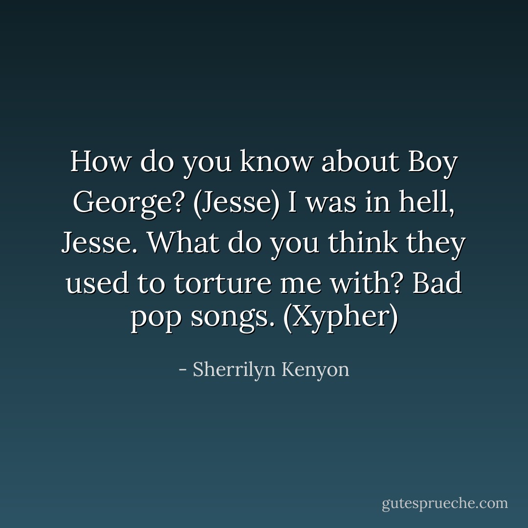 How do you know about Boy George? (Jesse)<br />I was in hell, Jesse. What do you think they used to torture me with? Bad pop songs. (Xypher) - Sherrilyn Kenyon