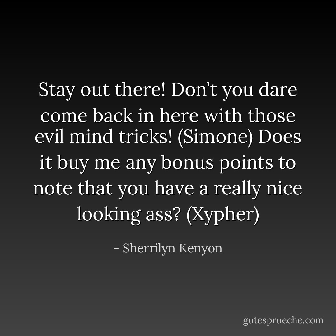 Stay out there! Don’t you dare come back in here with those evil mind tricks! (Simone)<br />Does it buy me any bonus points to note that you have a really nice looking ass? (Xypher) - Sherrilyn Kenyon