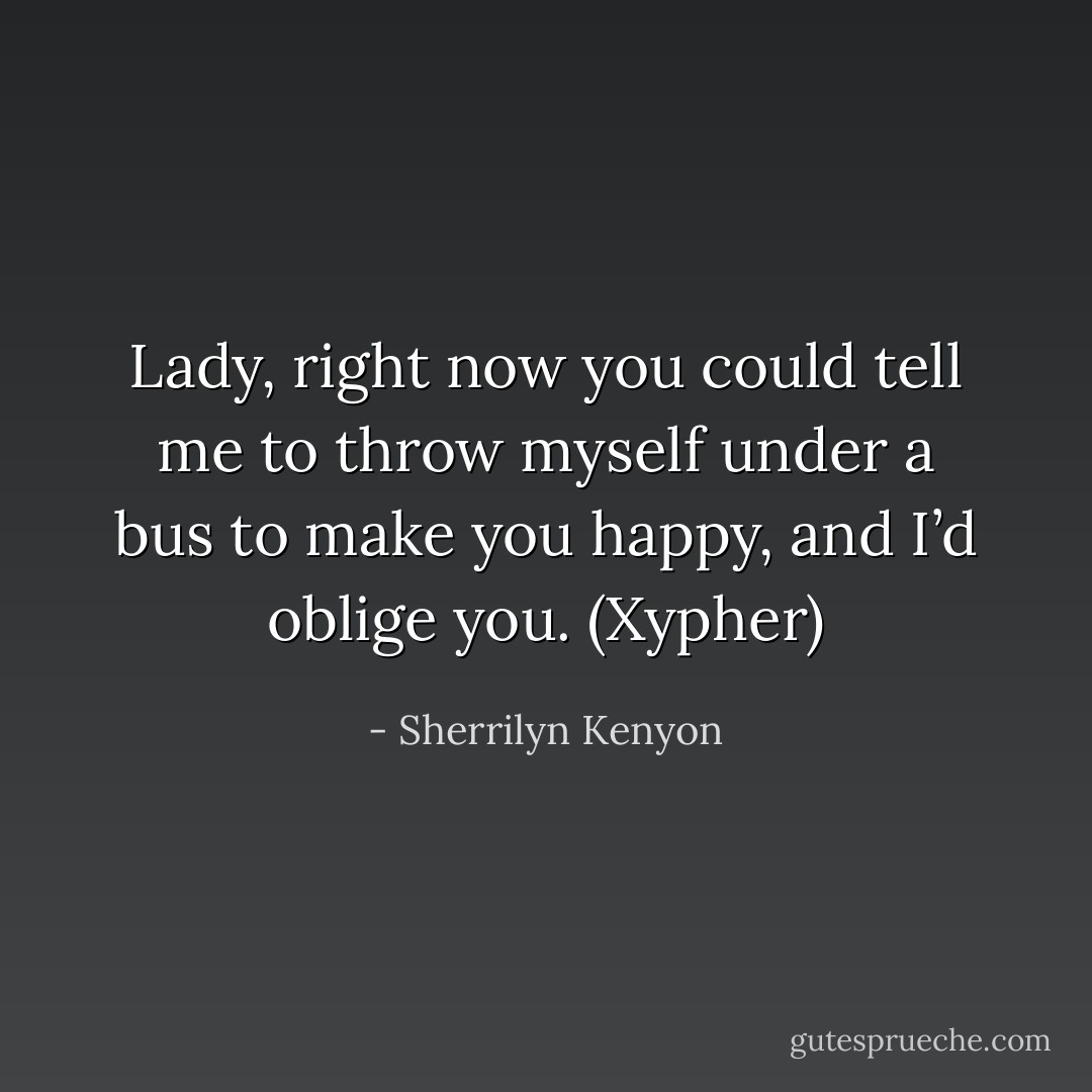 Lady, right now you could tell me to throw myself under a bus to make you happy, and I’d oblige you. (Xypher) - Sherrilyn Kenyon